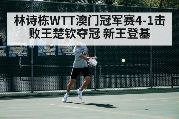 林诗栋WTT澳门冠军赛4-1击败王楚钦夺冠 新王登基