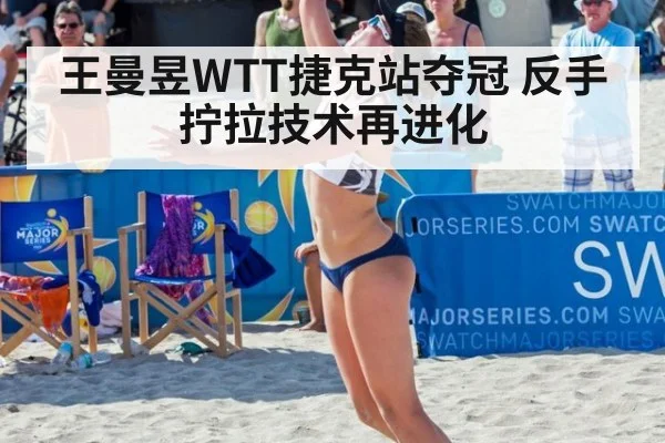 王曼昱WTT捷克站夺冠 反手拧拉技术再进化