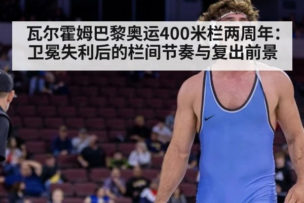 瓦尔霍姆巴黎奥运400米栏两周年:卫冕失利后的栏间节奏与复出前景