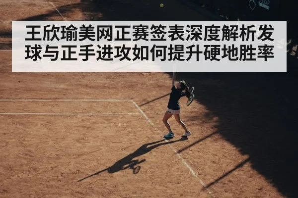 王欣瑜美网正赛签表深度解析发球与正手进攻如何提升硬地胜率