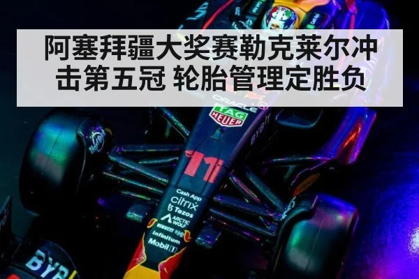 阿塞拜疆大奖赛勒克莱尔冲击第五冠 轮胎管理定胜负