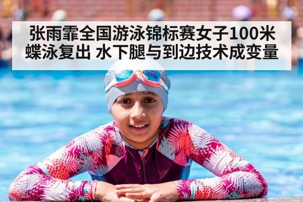 张雨霏全国游泳锦标赛女子100米蝶泳复出 水下腿与到边技术成变量
