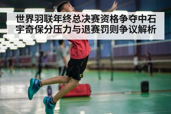 世界羽联年终总决赛资格争夺中石宇奇保分压力与退赛罚则争议解析