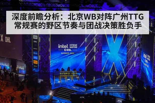深度前瞻分析:北京WB对阵广州TTG常规赛的野区节奏与团战决策胜负手