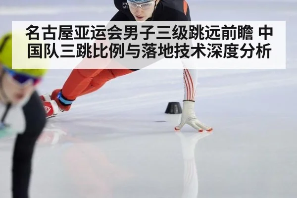 名古屋亚运会男子三级跳远前瞻 中国队三跳比例与落地技术深度分析
